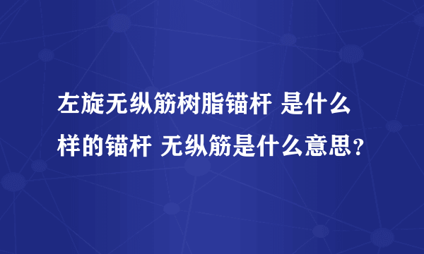 左旋无纵筋树脂锚杆 是什么样的锚杆 无纵筋是什么意思？