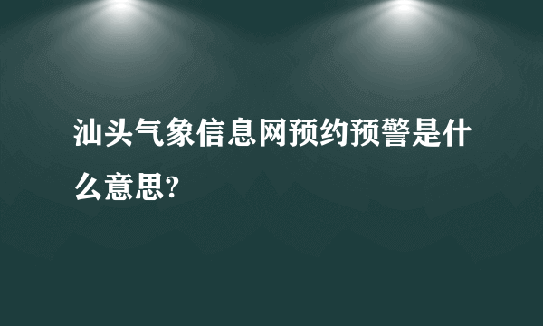 汕头气象信息网预约预警是什么意思?