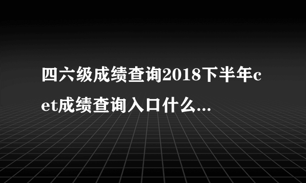 四六级成绩查询2018下半年cet成绩查询入口什么时候开通