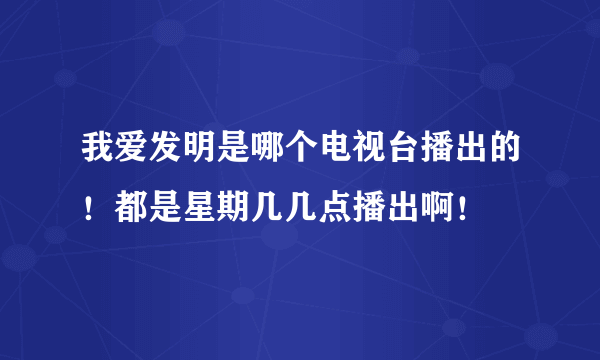 我爱发明是哪个电视台播出的！都是星期几几点播出啊！