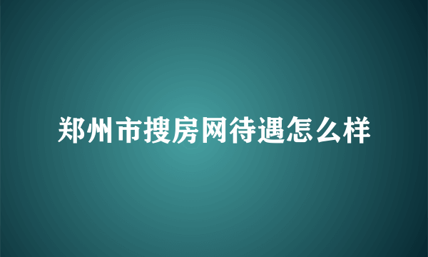 郑州市搜房网待遇怎么样