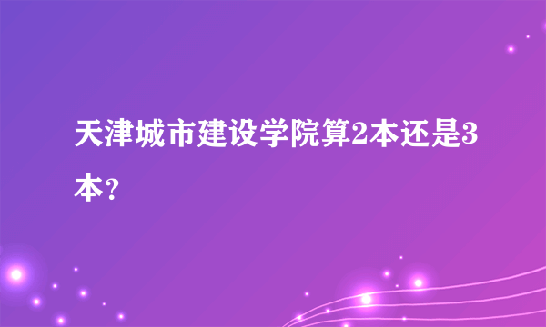 天津城市建设学院算2本还是3本？