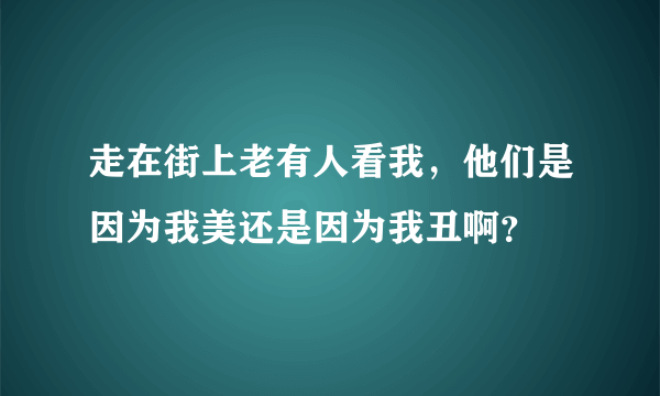 走在街上老有人看我，他们是因为我美还是因为我丑啊？