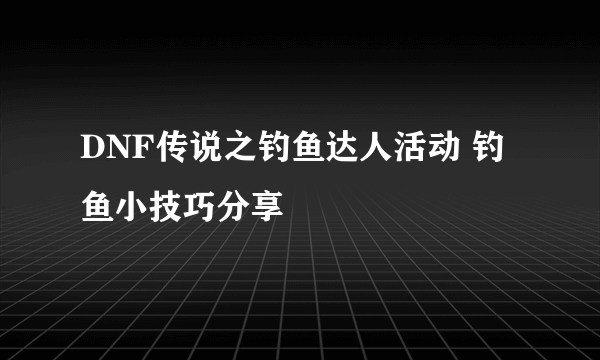 DNF传说之钓鱼达人活动 钓鱼小技巧分享