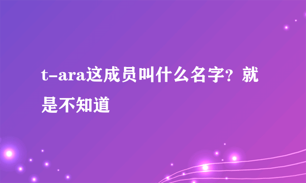 t-ara这成员叫什么名字？就是不知道