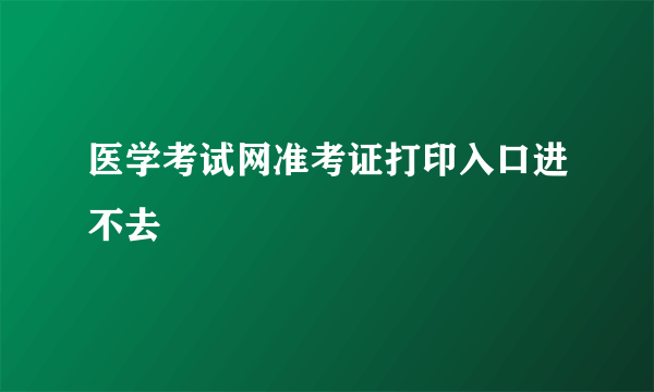 医学考试网准考证打印入口进不去