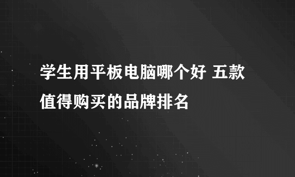 学生用平板电脑哪个好 五款值得购买的品牌排名