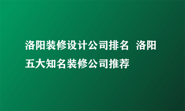 洛阳装修设计公司排名  洛阳五大知名装修公司推荐