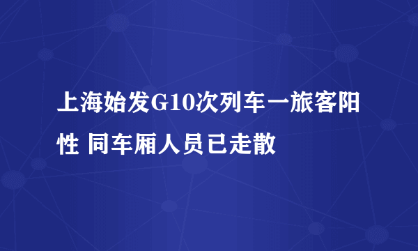 上海始发G10次列车一旅客阳性 同车厢人员已走散