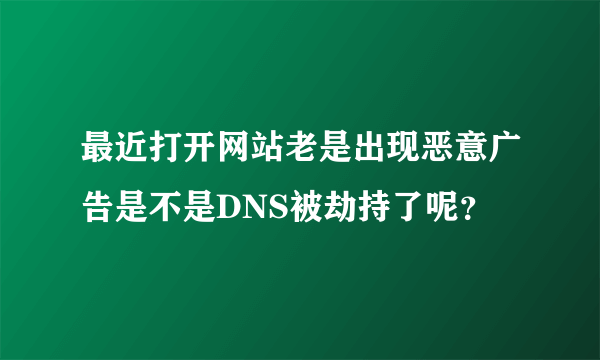 最近打开网站老是出现恶意广告是不是DNS被劫持了呢？