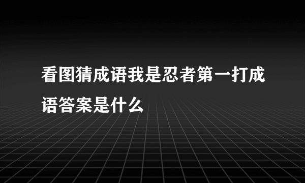 看图猜成语我是忍者第一打成语答案是什么