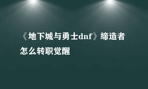 《地下城与勇士dnf》缔造者怎么转职觉醒