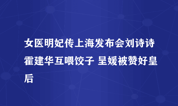 女医明妃传上海发布会刘诗诗霍建华互喂饺子 呈媛被赞好皇后