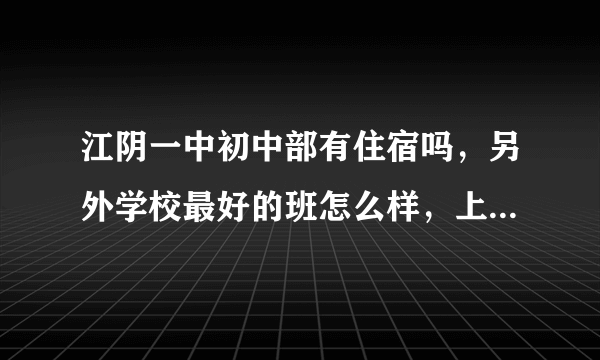 江阴一中初中部有住宿吗，另外学校最好的班怎么样，上次升学怎么样