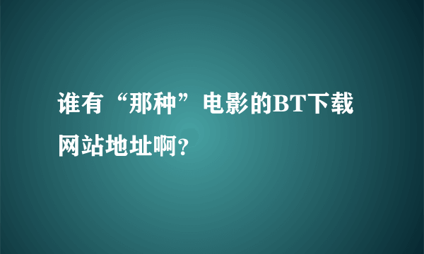 谁有“那种”电影的BT下载网站地址啊？