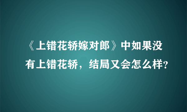 《上错花轿嫁对郎》中如果没有上错花轿，结局又会怎么样？