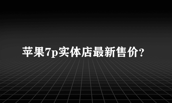 苹果7p实体店最新售价？