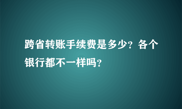 跨省转账手续费是多少？各个银行都不一样吗？