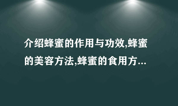 介绍蜂蜜的作用与功效,蜂蜜的美容方法,蜂蜜的食用方法有多少