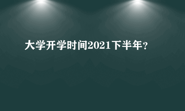 大学开学时间2021下半年？