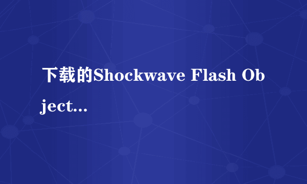 下载的Shockwave Flash Object文件用ie打开不能播?