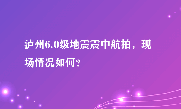 泸州6.0级地震震中航拍，现场情况如何？