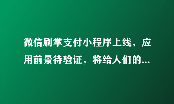 微信刷掌支付小程序上线，应用前景待验证，将给人们的购物带来哪些便利？