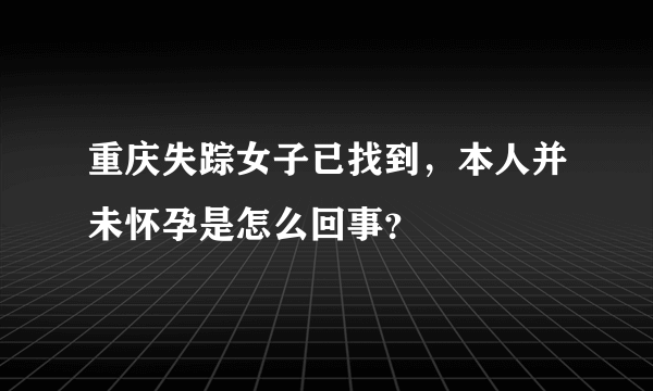 重庆失踪女子已找到，本人并未怀孕是怎么回事？