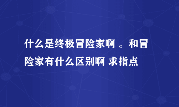 什么是终极冒险家啊 。和冒险家有什么区别啊 求指点