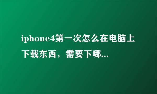 iphone4第一次怎么在电脑上下载东西，需要下哪些软件？？