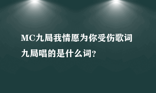 MC九局我情愿为你受伤歌词九局唱的是什么词？