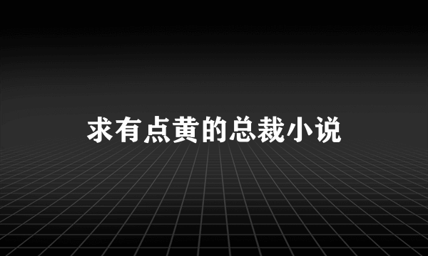 求有点黄的总裁小说