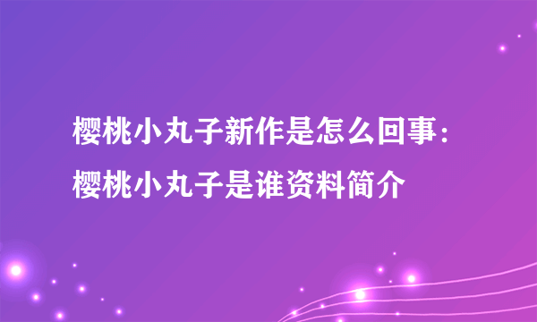 樱桃小丸子新作是怎么回事：樱桃小丸子是谁资料简介