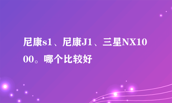 尼康s1、尼康J1、三星NX1000。哪个比较好