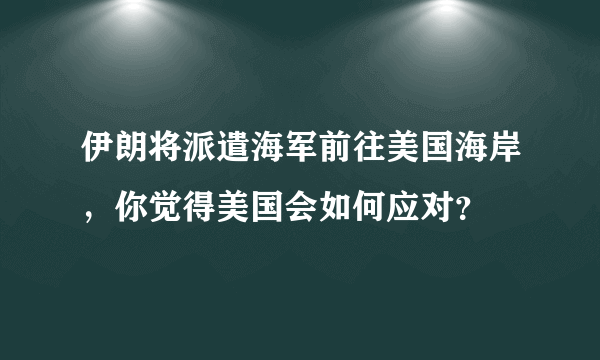 伊朗将派遣海军前往美国海岸，你觉得美国会如何应对？