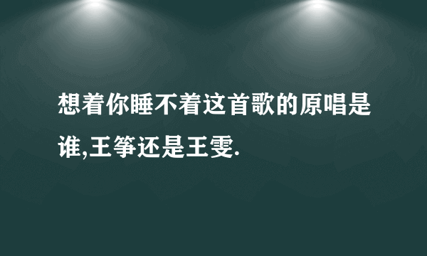 想着你睡不着这首歌的原唱是谁,王筝还是王雯.