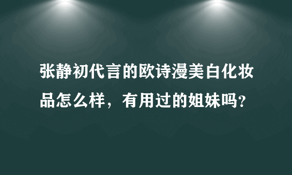 张静初代言的欧诗漫美白化妆品怎么样，有用过的姐妹吗？