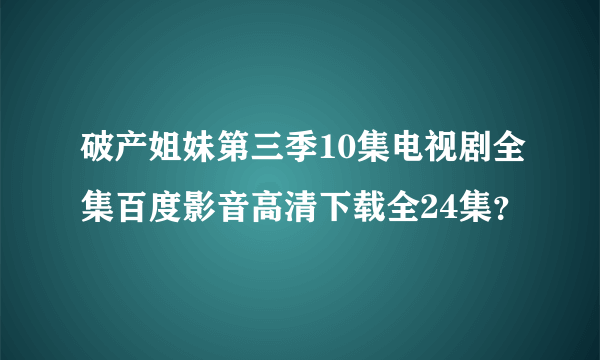 破产姐妹第三季10集电视剧全集百度影音高清下载全24集？