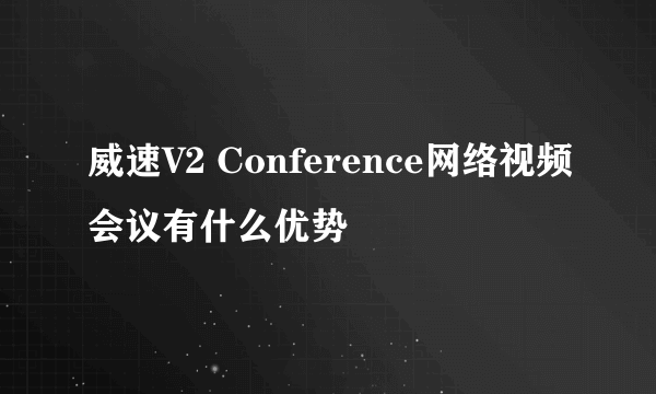 威速V2 Conference网络视频会议有什么优势