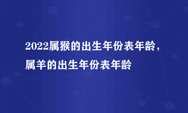 2022属猴的出生年份表年龄，属羊的出生年份表年龄