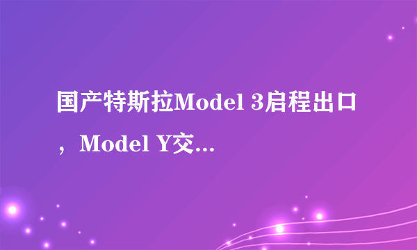 国产特斯拉Model 3启程出口，Model Y交付即将开始