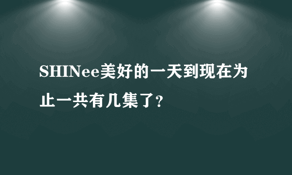 SHINee美好的一天到现在为止一共有几集了？