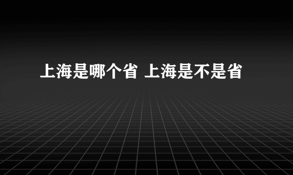 上海是哪个省 上海是不是省