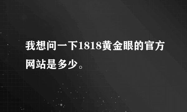 我想问一下1818黄金眼的官方网站是多少。