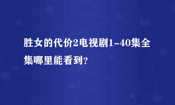 胜女的代价2电视剧1-40集全集哪里能看到？