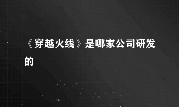 《穿越火线》是哪家公司研发的