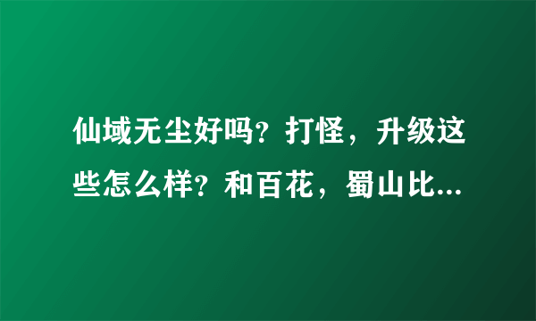 仙域无尘好吗？打怪，升级这些怎么样？和百花，蜀山比行吗？请各位高手说说看。在这谢谢了。