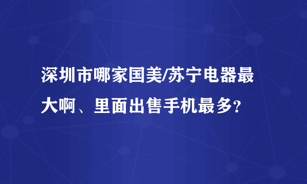 深圳市哪家国美/苏宁电器最大啊、里面出售手机最多？