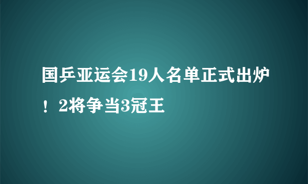 国乒亚运会19人名单正式出炉！2将争当3冠王