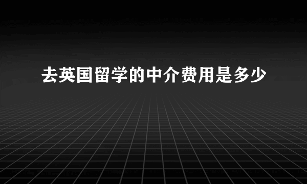 去英国留学的中介费用是多少